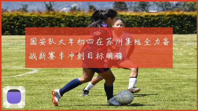 国安队大年初四在苏州集结全力备战新赛季冲刺目标明确